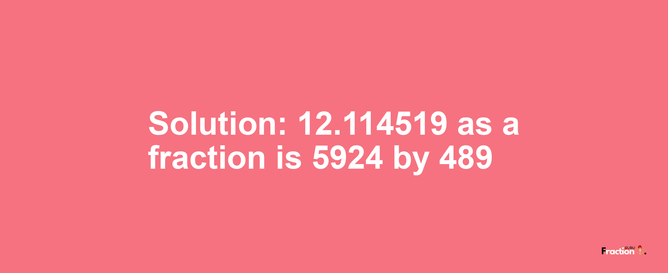 Solution:12.114519 as a fraction is 5924/489